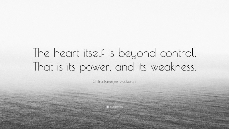 Chitra Banerjee Divakaruni Quote: “The heart itself is beyond control. That is its power, and its weakness.”