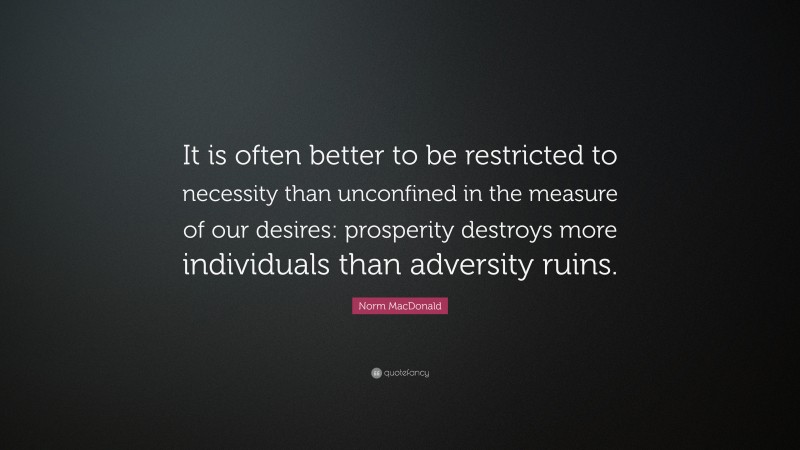 Norm MacDonald Quote: “It is often better to be restricted to necessity than unconfined in the measure of our desires: prosperity destroys more individuals than adversity ruins.”
