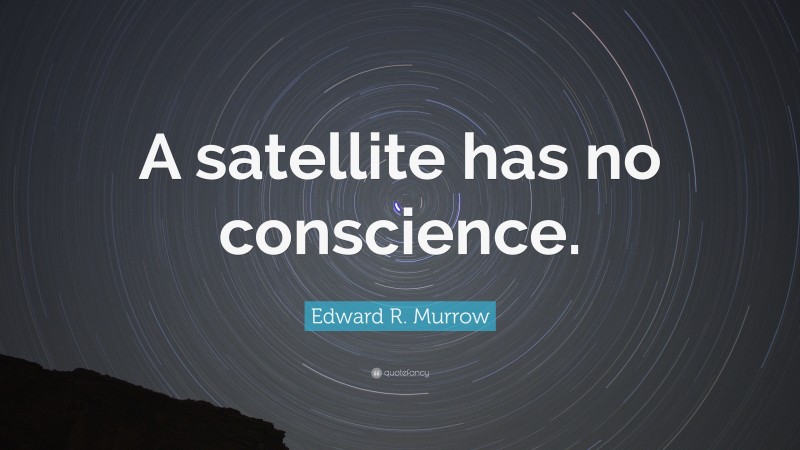 Edward R. Murrow Quote: “A satellite has no conscience.”
