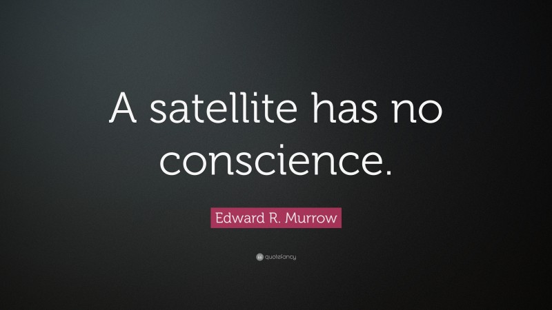 Edward R. Murrow Quote: “A satellite has no conscience.”