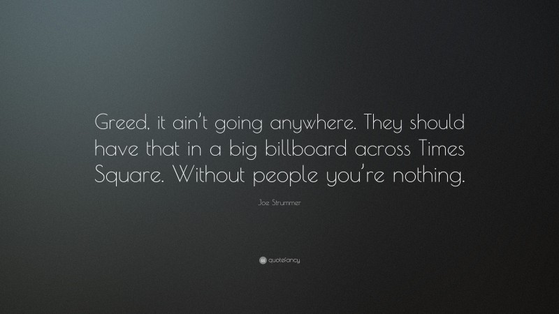Joe Strummer Quote: “Greed, it ain’t going anywhere. They should have that in a big billboard across Times Square. Without people you’re nothing.”