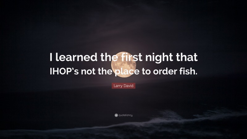 Larry David Quote: “I learned the first night that IHOP’s not the place to order fish.”