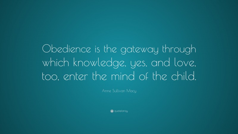 Anne Sullivan Macy Quote: “Obedience is the gateway through which knowledge, yes, and love, too, enter the mind of the child.”