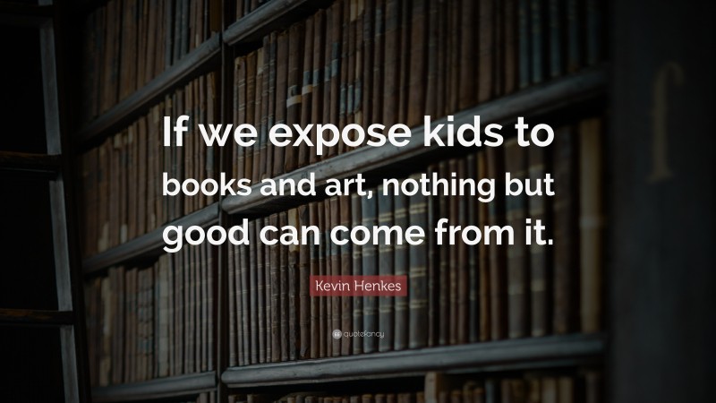 Kevin Henkes Quote: “If we expose kids to books and art, nothing but good can come from it.”
