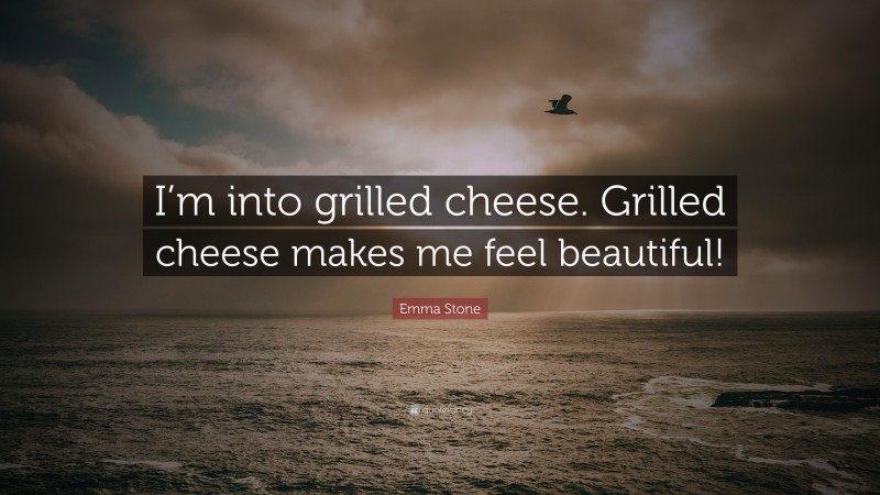 Emma Stone Quote: “I’m into grilled cheese. Grilled cheese makes me feel beautiful!”