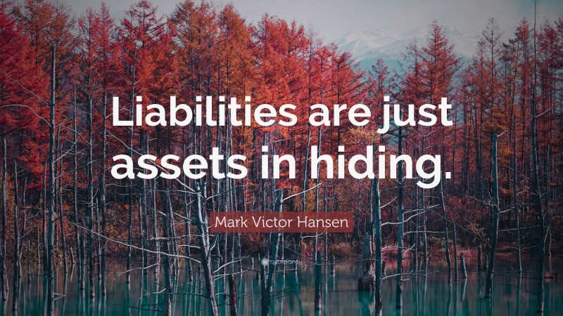 Mark Victor Hansen Quote: “Liabilities are just assets in hiding.”