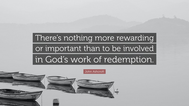 John Ashcroft Quote: “There’s nothing more rewarding or important than to be involved in God’s work of redemption.”
