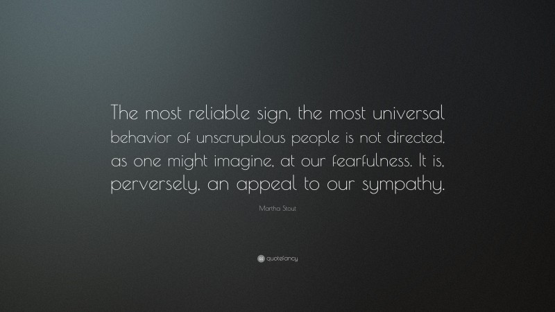 Martha Stout Quote: “The most reliable sign, the most universal behavior of unscrupulous people is not directed, as one might imagine, at our fearfulness. It is, perversely, an appeal to our sympathy.”