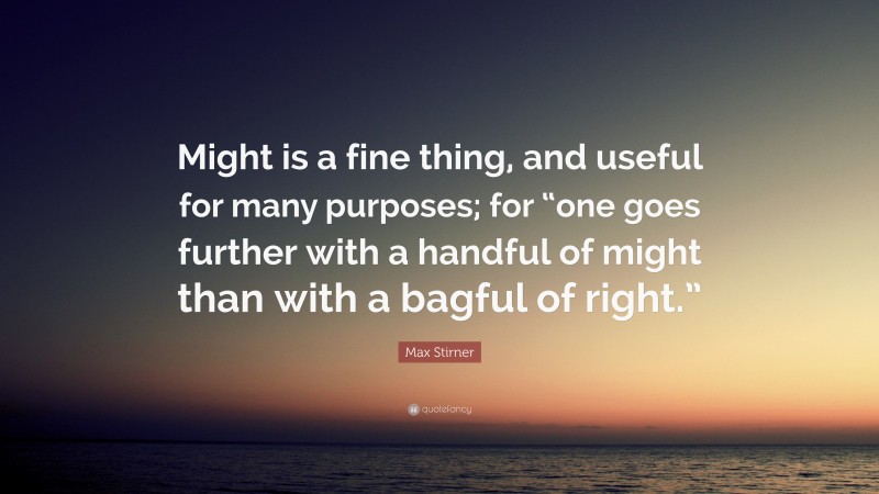 Max Stirner Quote: “Might is a fine thing, and useful for many purposes; for “one goes further with a handful of might than with a bagful of right.””