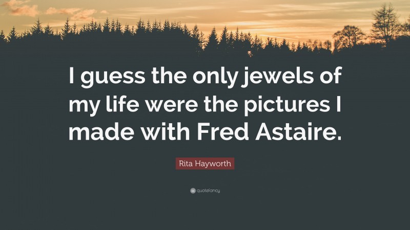 Rita Hayworth Quote: “I guess the only jewels of my life were the pictures I made with Fred Astaire.”