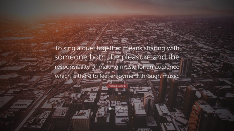 Andrea Bocelli Quote: “To sing a duet together means sharing with someone both the pleasure and the responsibility of making music for an audience which is there to feel enjoyment through music.”