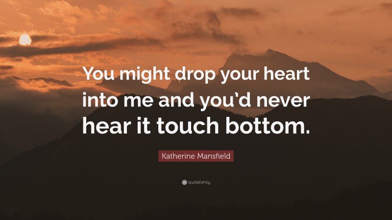 Katherine Mansfield Quote: “You might drop your heart into me and you’d never hear it touch bottom.”