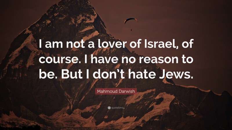 Mahmoud Darwish Quote: “I am not a lover of Israel, of course. I have no reason to be. But I don’t hate Jews.”