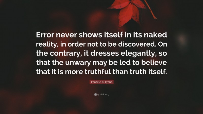 Irenaeus of Lyons Quote: “Error never shows itself in its naked reality, in order not to be discovered. On the contrary, it dresses elegantly, so that the unwary may be led to believe that it is more truthful than truth itself.”