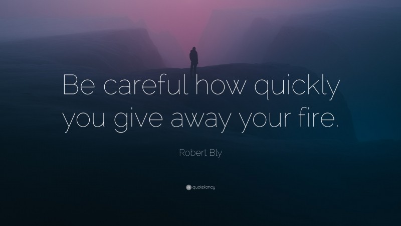 Robert Bly Quote: “Be careful how quickly you give away your fire.”