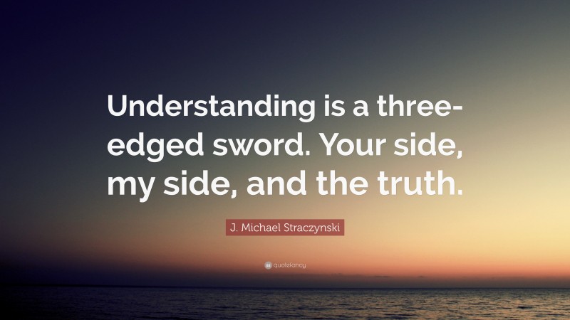 J. Michael Straczynski Quote: “Understanding is a three-edged sword. Your side, my side, and the truth.”