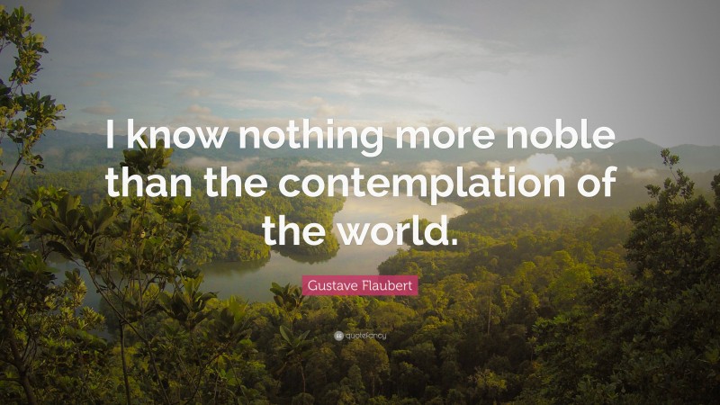 Gustave Flaubert Quote: “I know nothing more noble than the contemplation of the world.”