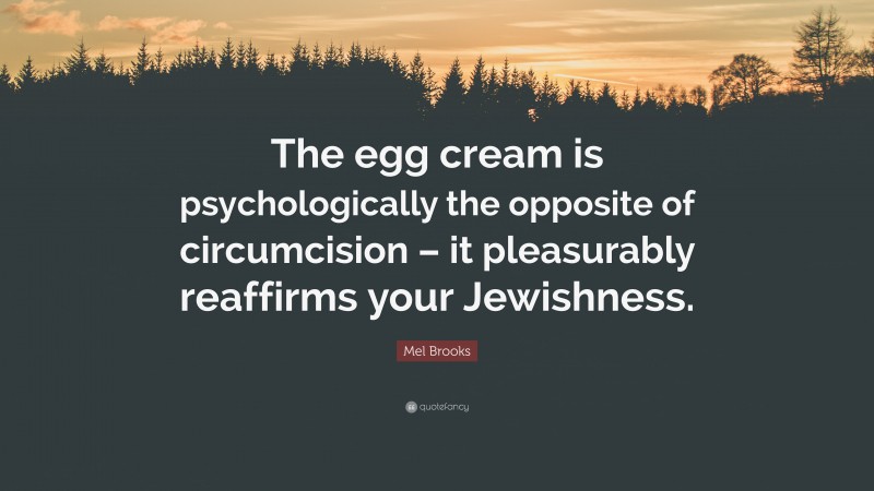 Mel Brooks Quote: “The egg cream is psychologically the opposite of circumcision – it pleasurably reaffirms your Jewishness.”