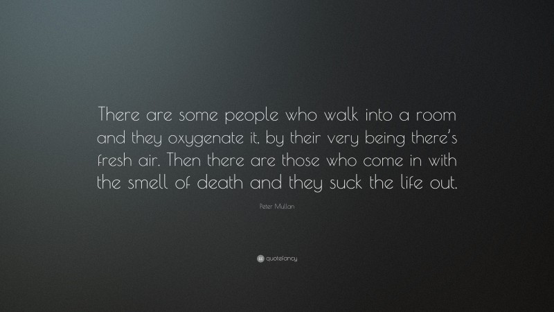 Peter Mullan Quote: “There are some people who walk into a room and they oxygenate it, by their very being there’s fresh air. Then there are those who come in with the smell of death and they suck the life out.”