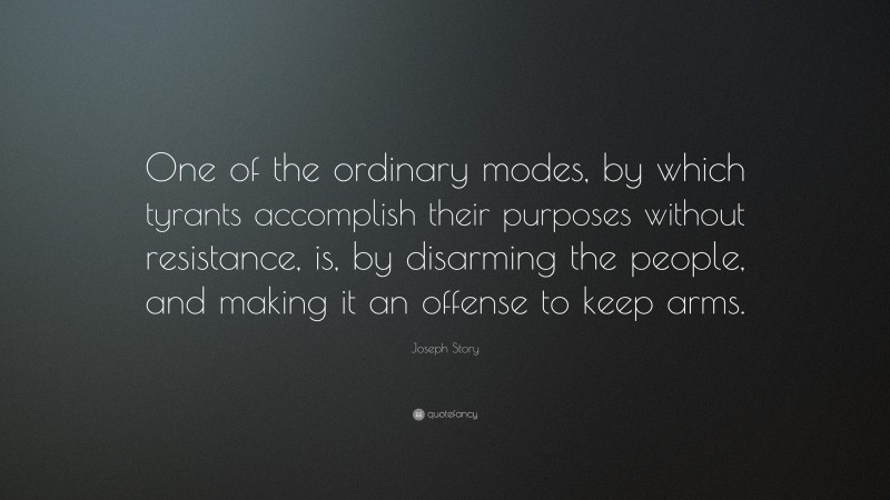 Joseph Story Quote: “One of the ordinary modes, by which tyrants accomplish their purposes without resistance, is, by disarming the people, and making it an offense to keep arms.”
