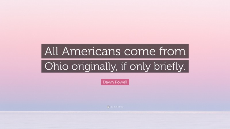 Dawn Powell Quote: “All Americans come from Ohio originally, if only briefly.”