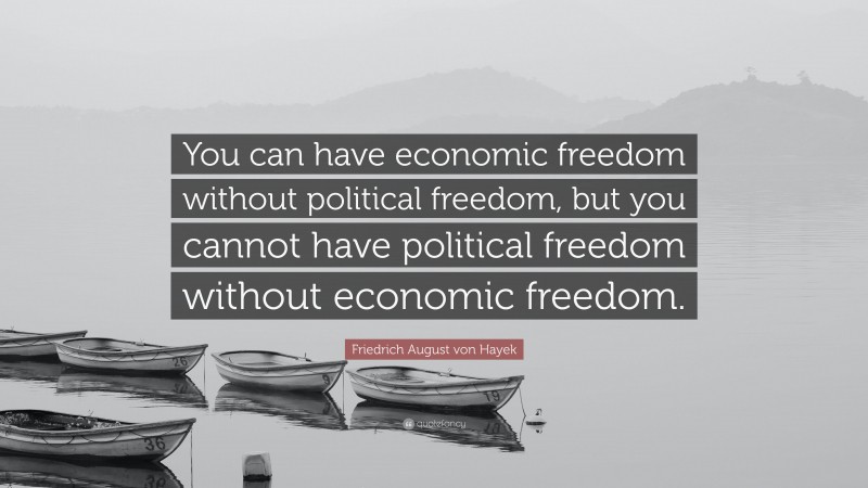 Friedrich August von Hayek Quote: “You can have economic freedom without political freedom, but you cannot have political freedom without economic freedom.”