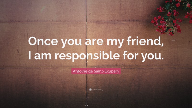 Antoine de Saint-Exupéry Quote: “Once you are my friend, I am responsible for you.”