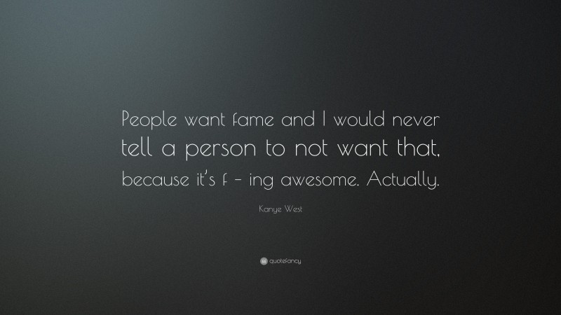 Kanye West Quote: “People want fame and I would never tell a person to not want that, because it’s f – ing awesome. Actually.”