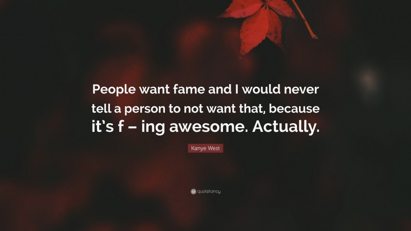 Kanye West Quote: “People want fame and I would never tell a person to not want that, because it’s f – ing awesome. Actually.”