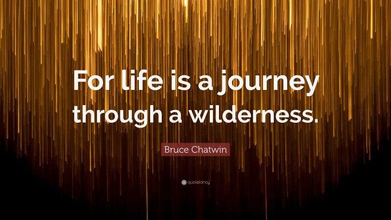 Bruce Chatwin Quote: “For life is a journey through a wilderness.”