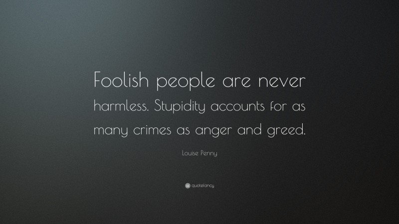 Louise Penny Quote: “Foolish people are never harmless. Stupidity accounts for as many crimes as anger and greed.”