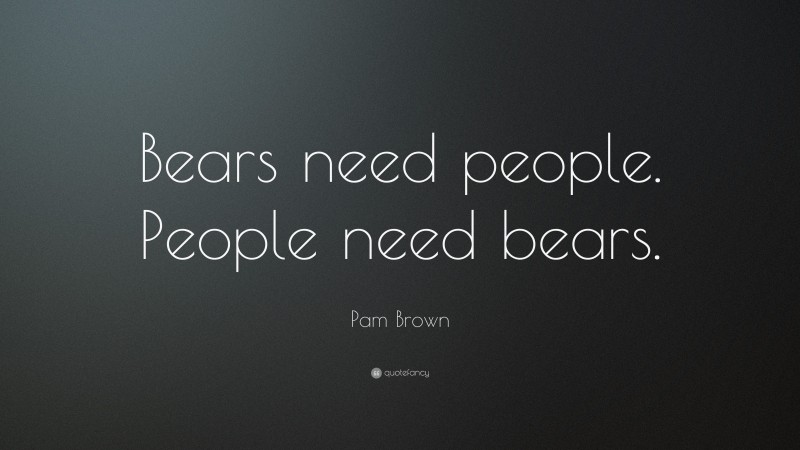Pam Brown Quote: “Bears need people. People need bears.”