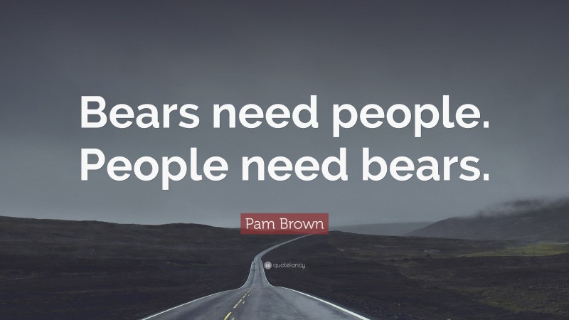 Pam Brown Quote: “Bears need people. People need bears.”