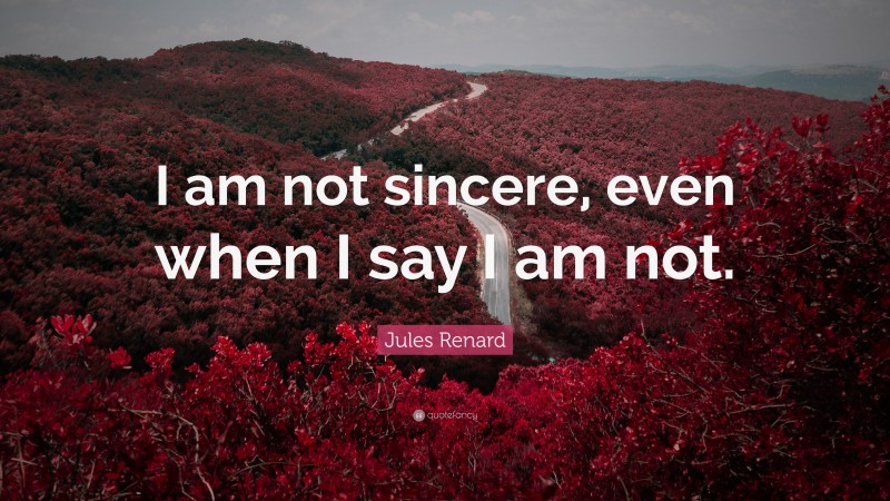 Jules Renard Quote: “I am not sincere, even when I say I am not.”