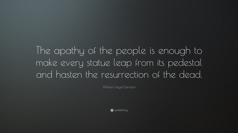 William Lloyd Garrison Quote: “The apathy of the people is enough to make every statue leap from its pedestal and hasten the resurrection of the dead.”