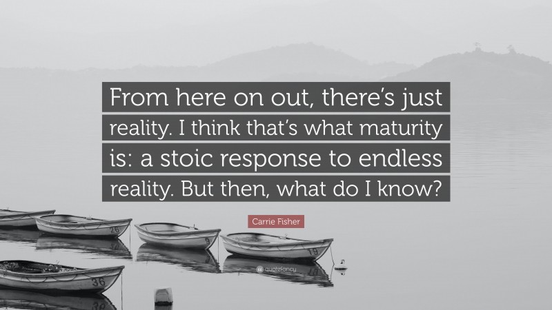 Carrie Fisher Quote: “From here on out, there’s just reality. I think that’s what maturity is: a stoic response to endless reality. But then, what do I know?”