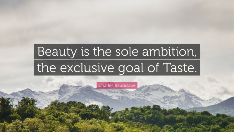 Charles Baudelaire Quote: “Beauty is the sole ambition, the exclusive goal of Taste.”
