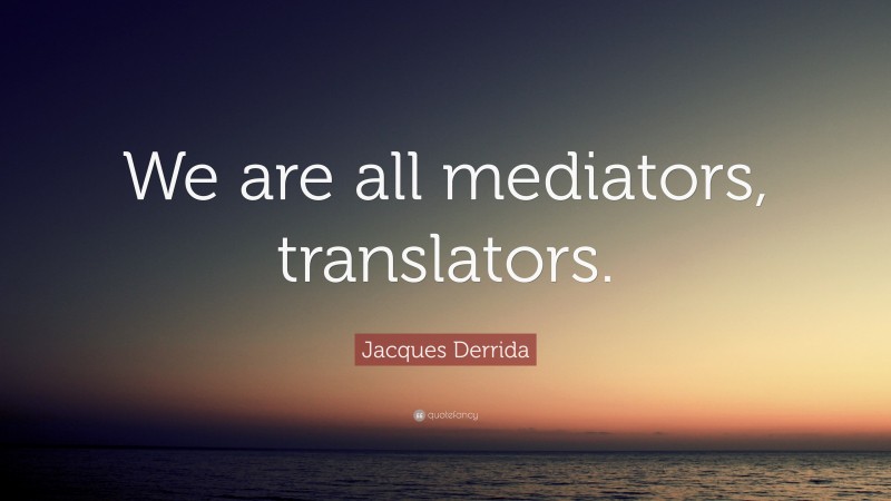 Jacques Derrida Quote: “We are all mediators, translators.”