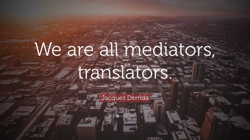 Jacques Derrida Quote: “We are all mediators, translators.”
