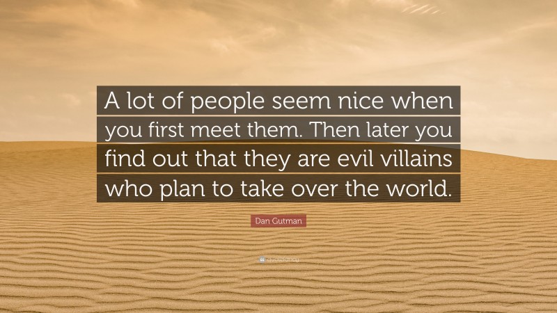 Dan Gutman Quote: “A lot of people seem nice when you first meet them. Then later you find out that they are evil villains who plan to take over the world.”