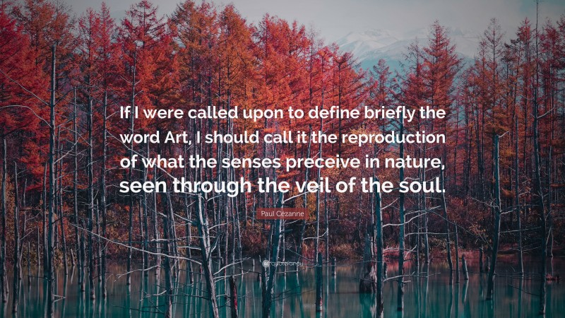 Paul Cézanne Quote: “If I were called upon to define briefly the word Art, I should call it the reproduction of what the senses preceive in nature, seen through the veil of the soul.”