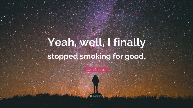 Liam Neeson Quote: “Yeah, well, I finally stopped smoking for good.”