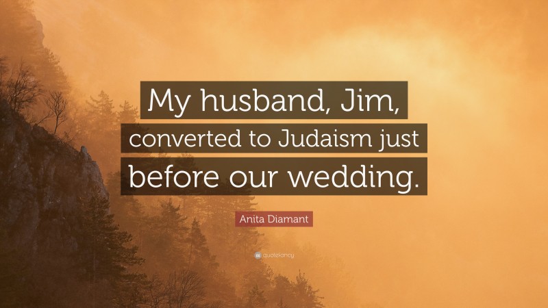 Anita Diamant Quote: “My husband, Jim, converted to Judaism just before our wedding.”