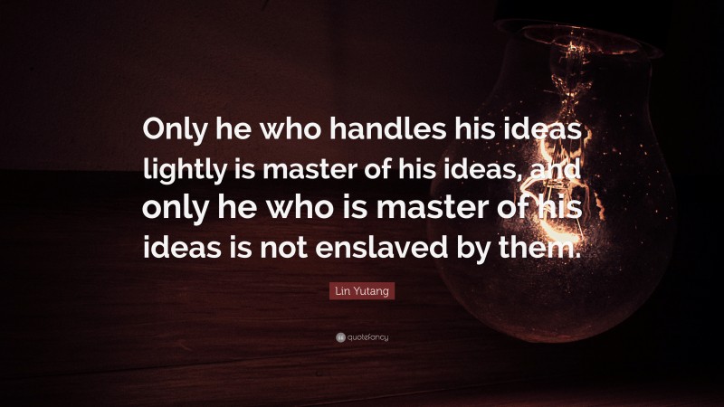 Lin Yutang Quote: “Only he who handles his ideas lightly is master of his ideas, and only he who is master of his ideas is not enslaved by them.”