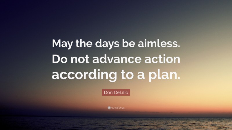 Don DeLillo Quote: “May the days be aimless. Do not advance action according to a plan.”