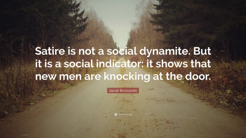 Jacob Bronowski Quote: “Satire is not a social dynamite. But it is a social indicator: it shows that new men are knocking at the door.”