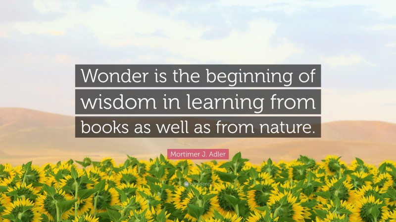 Mortimer J. Adler Quote: “Wonder is the beginning of wisdom in learning from books as well as from nature.”