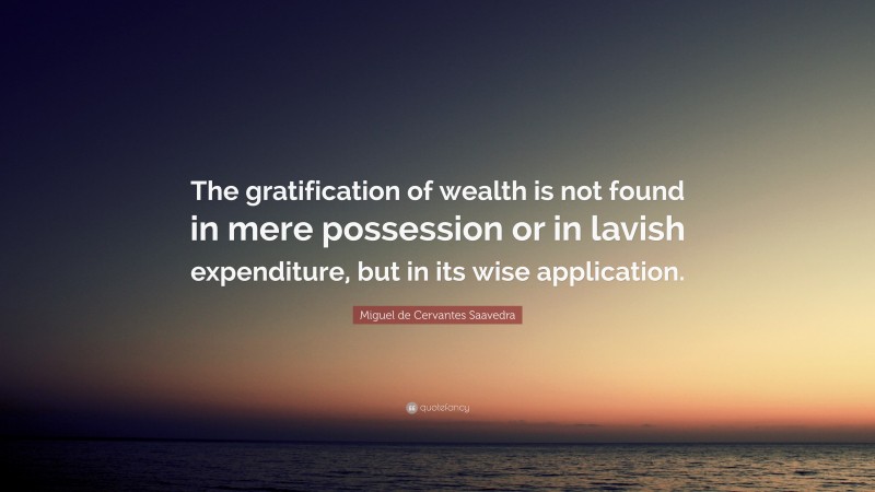Miguel de Cervantes Saavedra Quote: “The gratification of wealth is not found in mere possession or in lavish expenditure, but in its wise application.”
