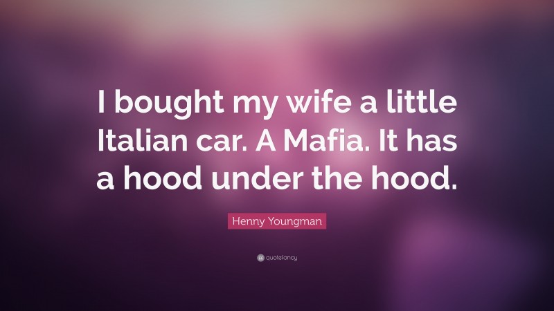 Henny Youngman Quote: “I bought my wife a little Italian car. A Mafia. It has a hood under the hood.”