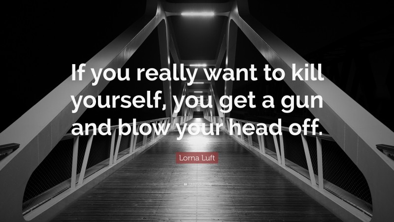 Lorna Luft Quote: “If you really want to kill yourself, you get a gun and blow your head off.”